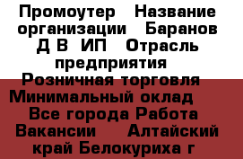 Промоутер › Название организации ­ Баранов Д.В, ИП › Отрасль предприятия ­ Розничная торговля › Минимальный оклад ­ 1 - Все города Работа » Вакансии   . Алтайский край,Белокуриха г.